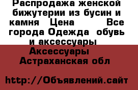 Распродажа женской бижутерии из бусин и камня › Цена ­ 250 - Все города Одежда, обувь и аксессуары » Аксессуары   . Астраханская обл.